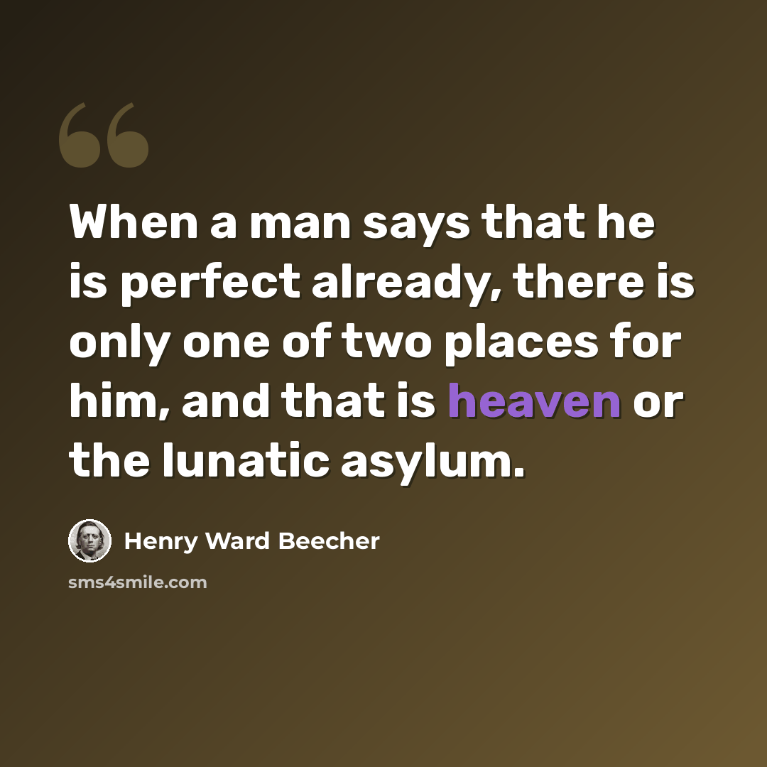 “When a man says that he is perfect already, there is only one of two places for him, and that is heaven or the lunatic asylum.” quote by Henry Ward Beecher