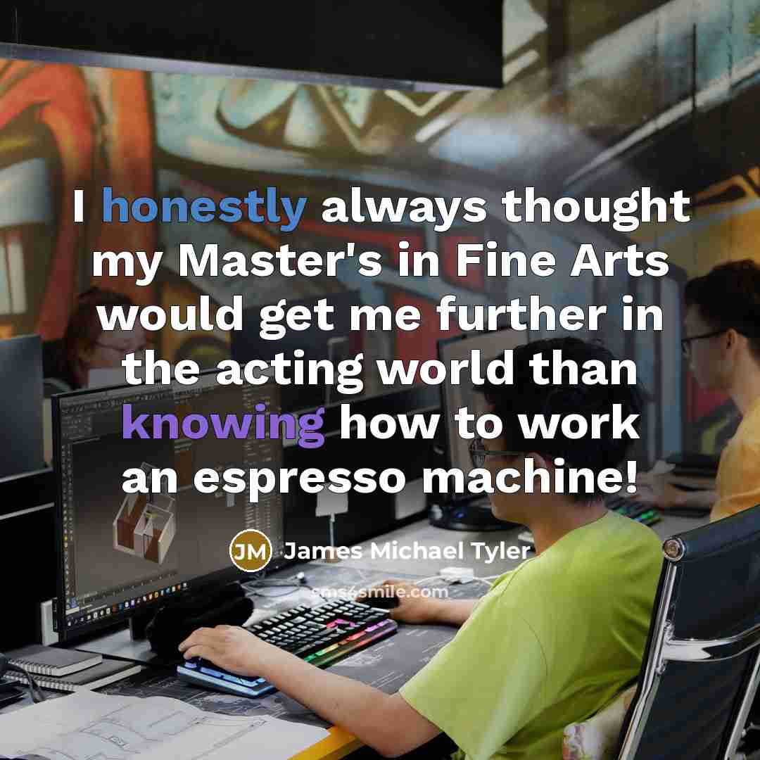 “I honestly always thought my Master's in Fine Arts would get me further in the acting world than knowing how to work an espresso machine!” quote by James Michael Tyler