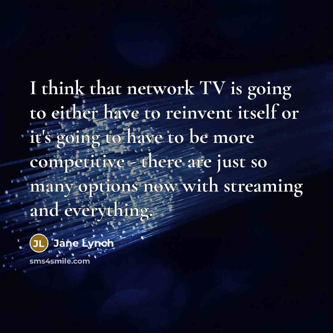 “I think that network TV is going to either have to reinvent itself or it's going to have to be more competitive - there are just so many options now with streaming and everything.” quote by Jane Lynch