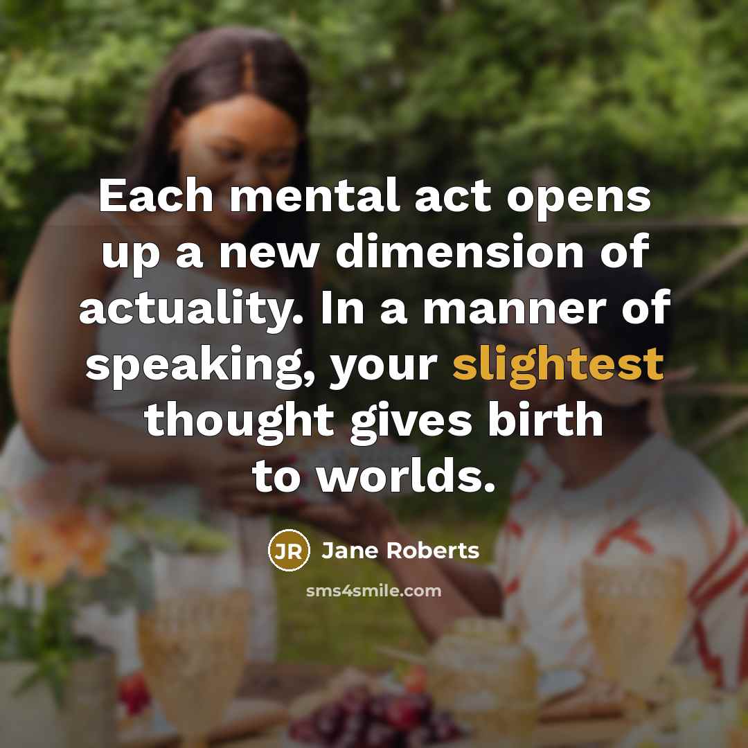 “Each mental act opens up a new dimension of actuality. In a manner of speaking, your slightest thought gives birth to worlds.” quote by Jane Roberts