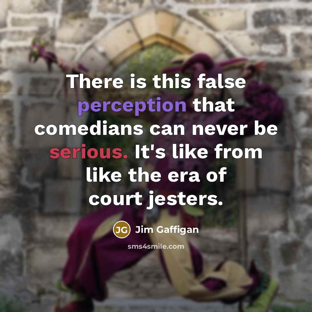 “There is this false perception that comedians can never be serious. It's like from like the era of court jesters.” quote by Jim Gaffigan