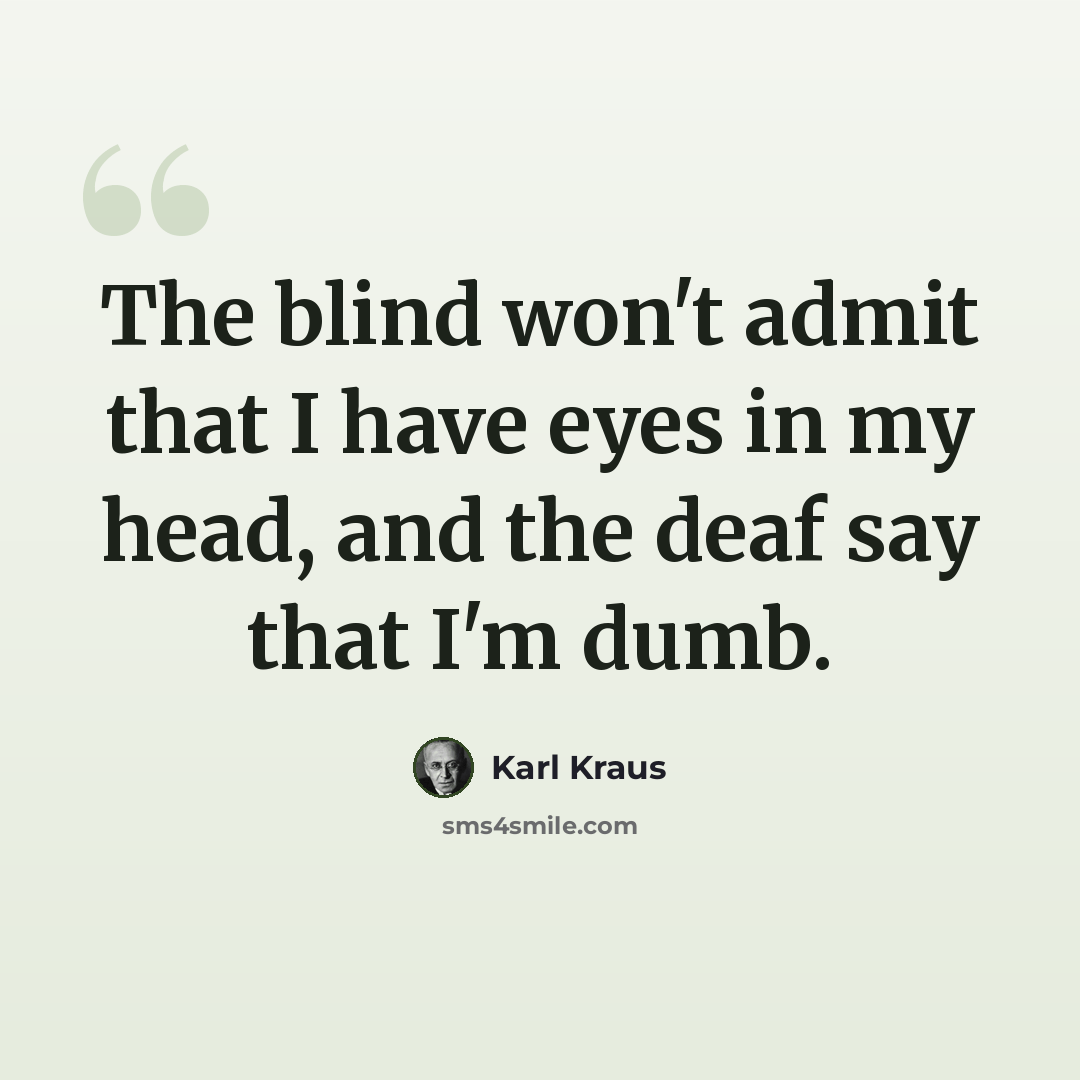 “The blind won't admit that I have eyes in my head, and the deaf say that I'm dumb.” quote by Karl Kraus