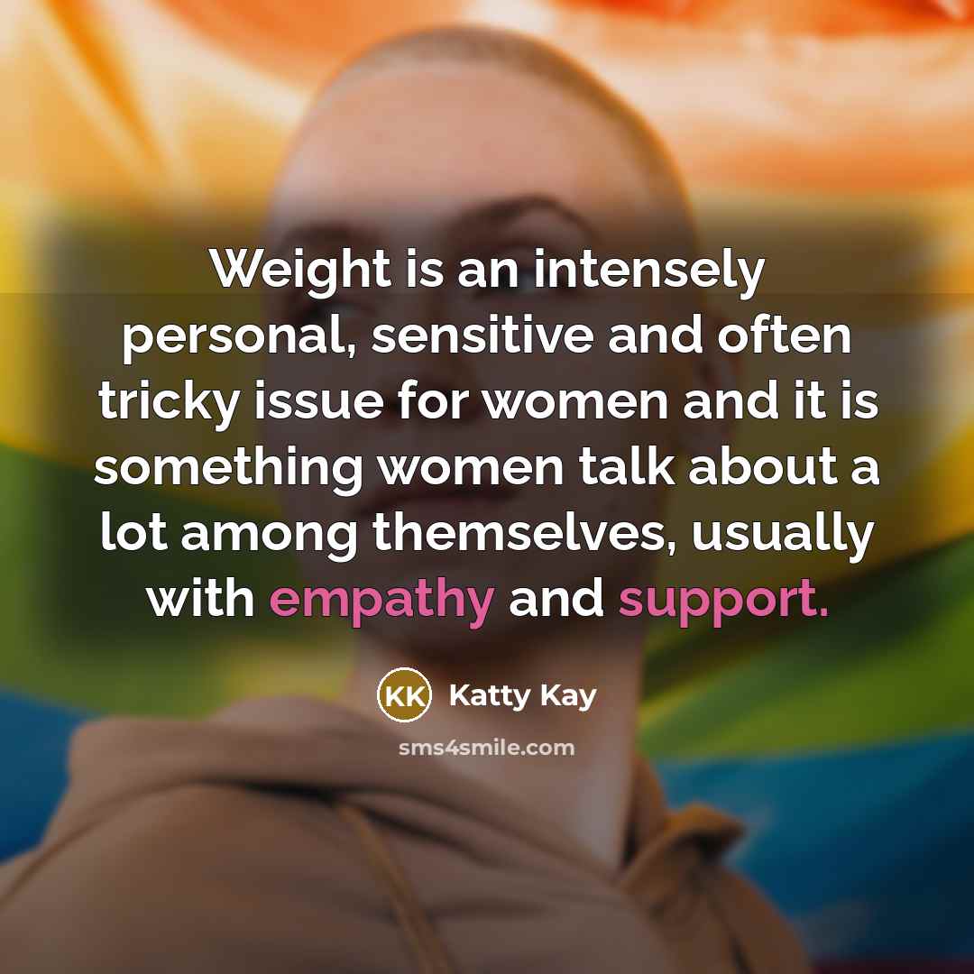“Weight is an intensely personal, sensitive and often tricky issue for women and it is something women talk about a lot among themselves, usually with empathy and support.” quote by Katty Kay