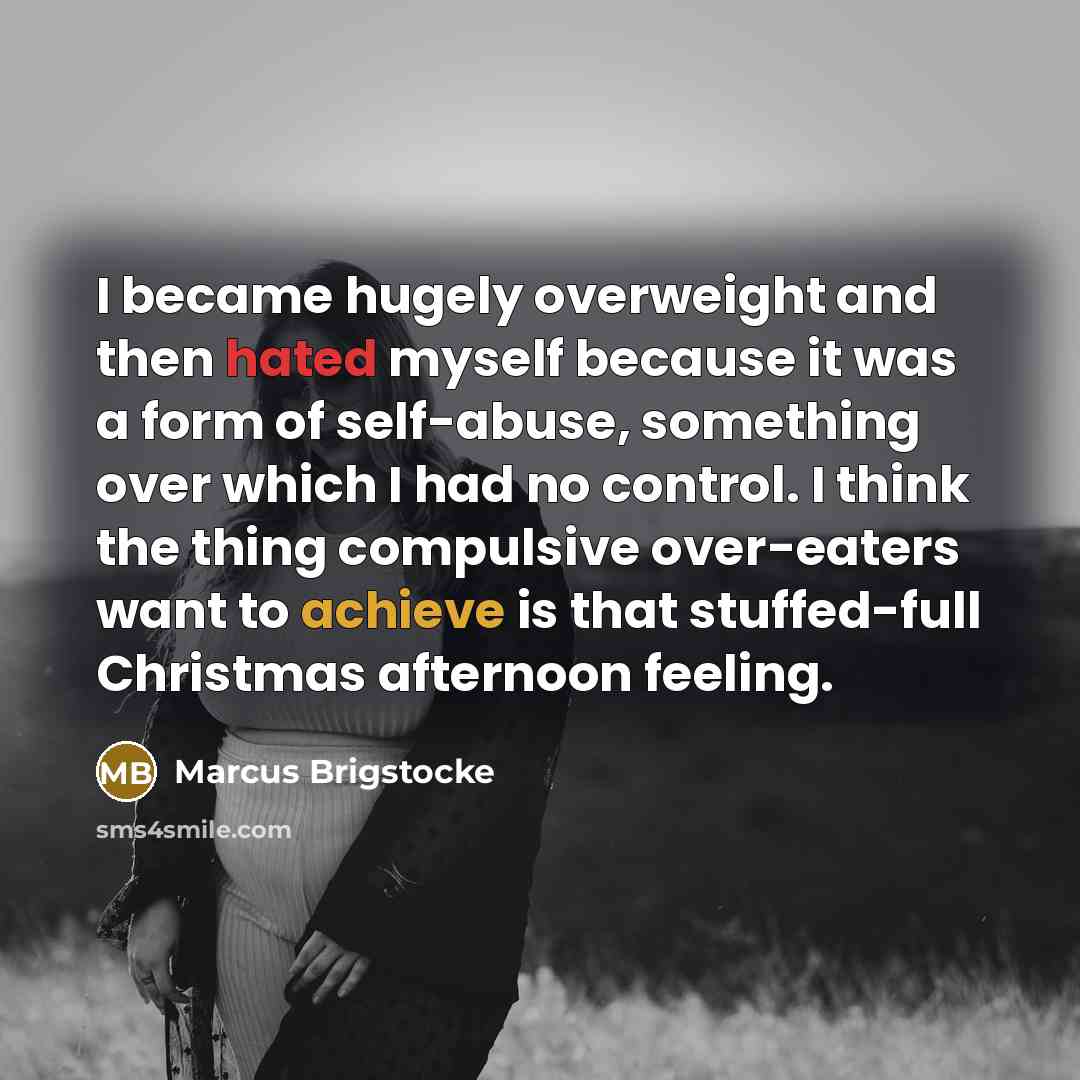 “I became hugely overweight and then hated myself because it was a form of self-abuse, something over which I had no control. I think the thing compulsive over-eaters want to achieve is that stuffed-full Christmas afternoon feeling.” quote by Marcus Brigstocke