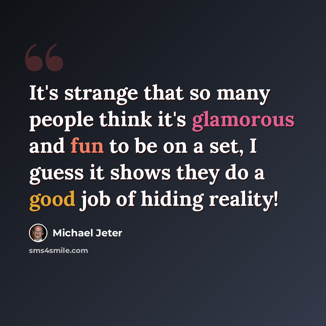 “It's strange that so many people think it's glamorous and fun to be on a set, I guess it shows they do a good job of hiding reality!” quote by Michael Jeter