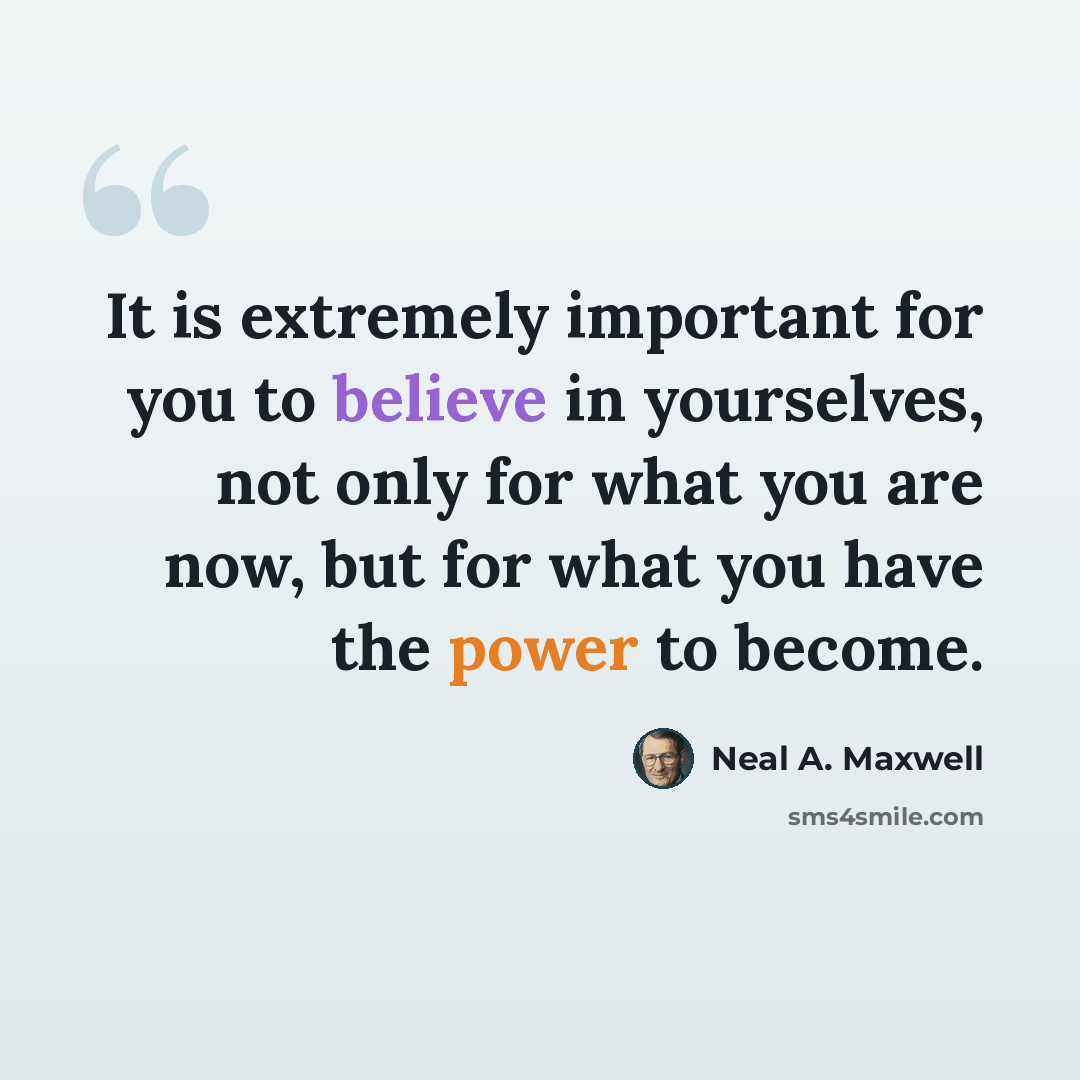 “It is extremely important for you to believe in yourselves, not only for what you are now, but for what you have the power to become.” quote by Neal A. Maxwell