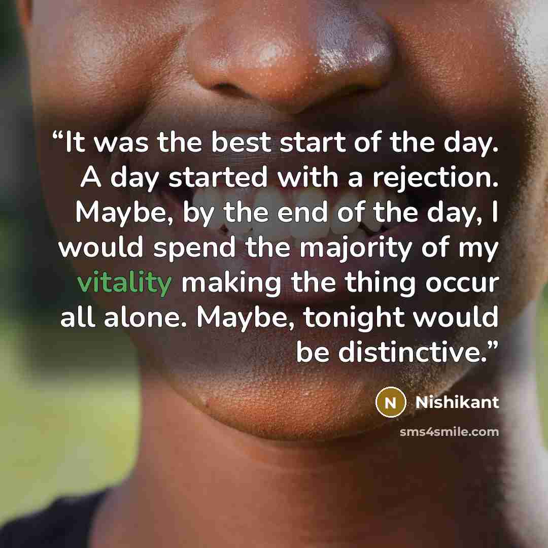 “It was the best start of the day. A day started with a rejection. Maybe, by the end of the day, I would spend the majority of my vitality making the thing occur all alone. Maybe, tonight would be distinctive.” quote by Nishikant