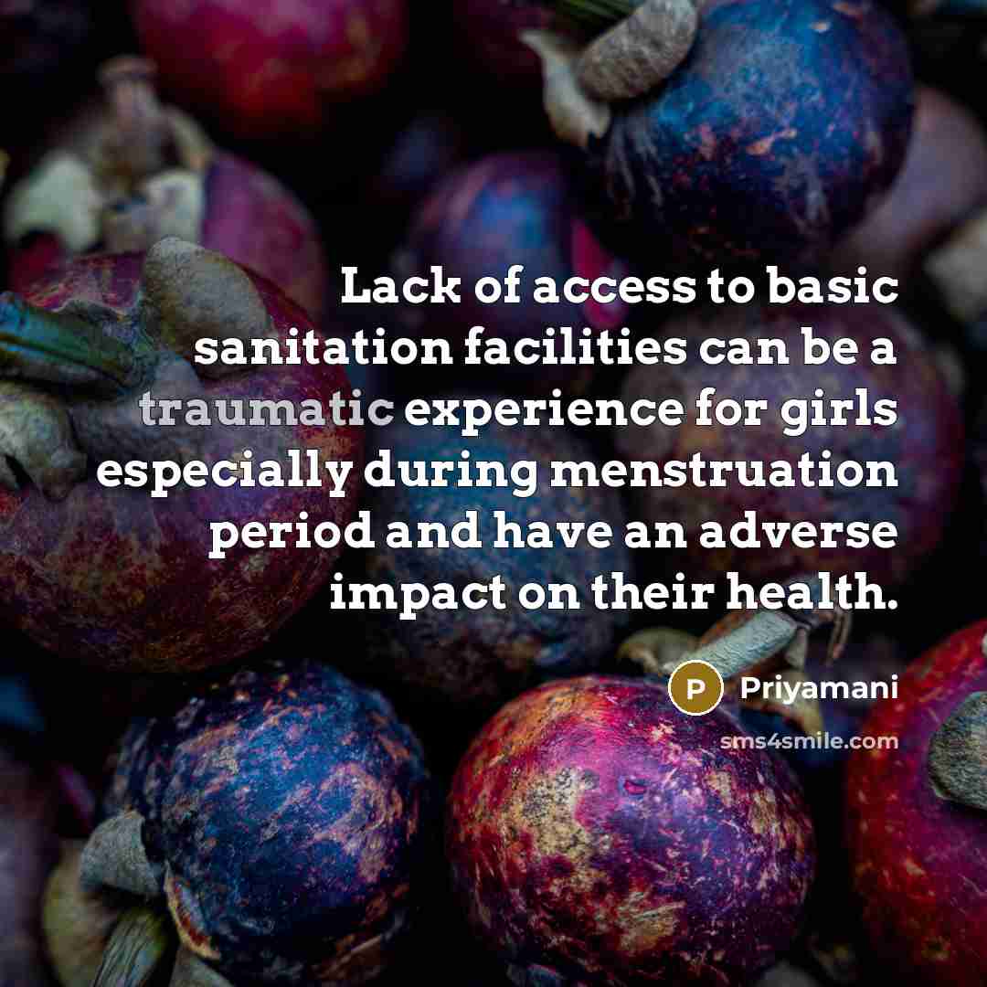 “Lack of access to basic sanitation facilities can be a traumatic experience for girls especially during menstruation period and have an adverse impact on their health.” quote by Priyamani
