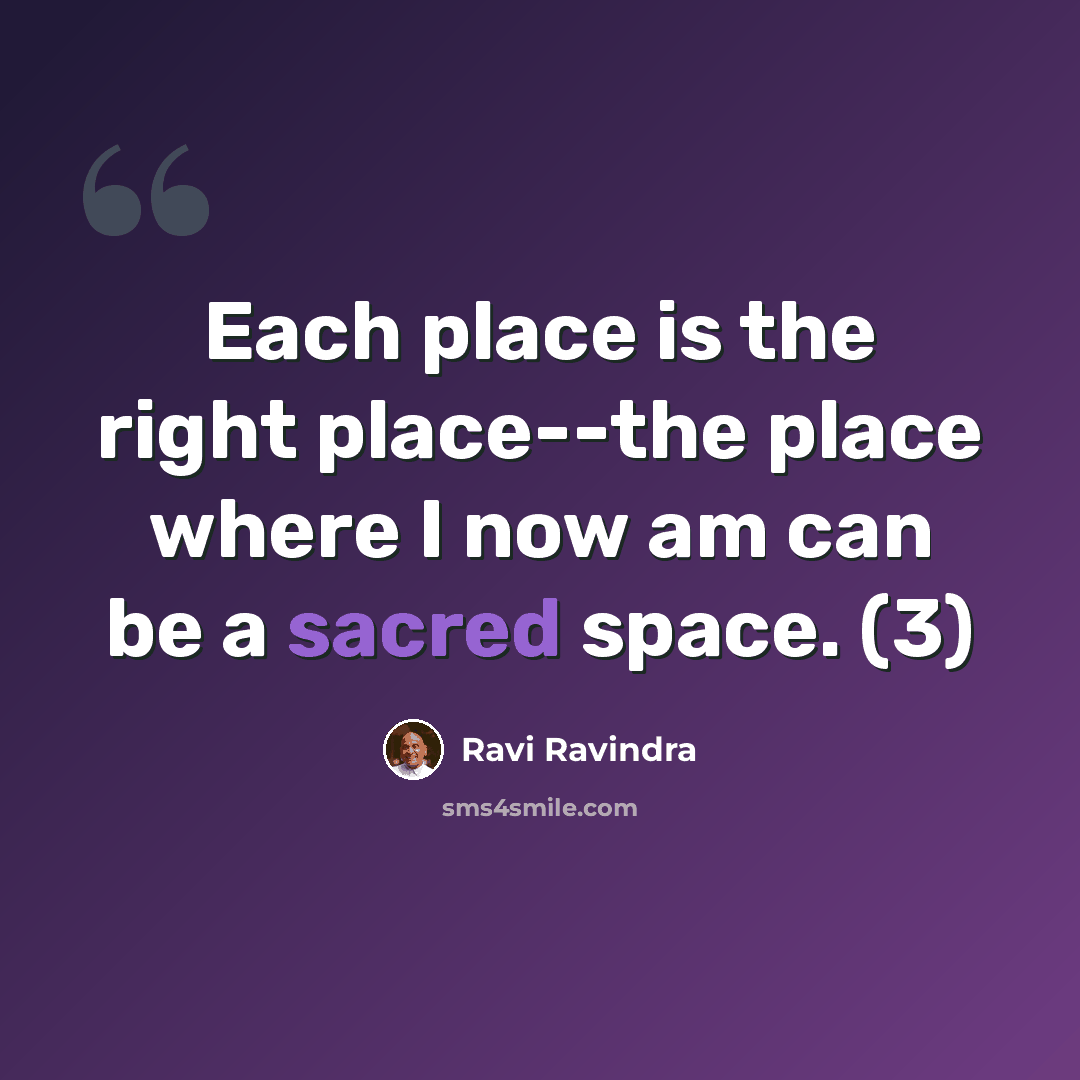 “Each place is the right place--the place where I now am can be a sacred space. (3)” quote by Ravi Ravindra
