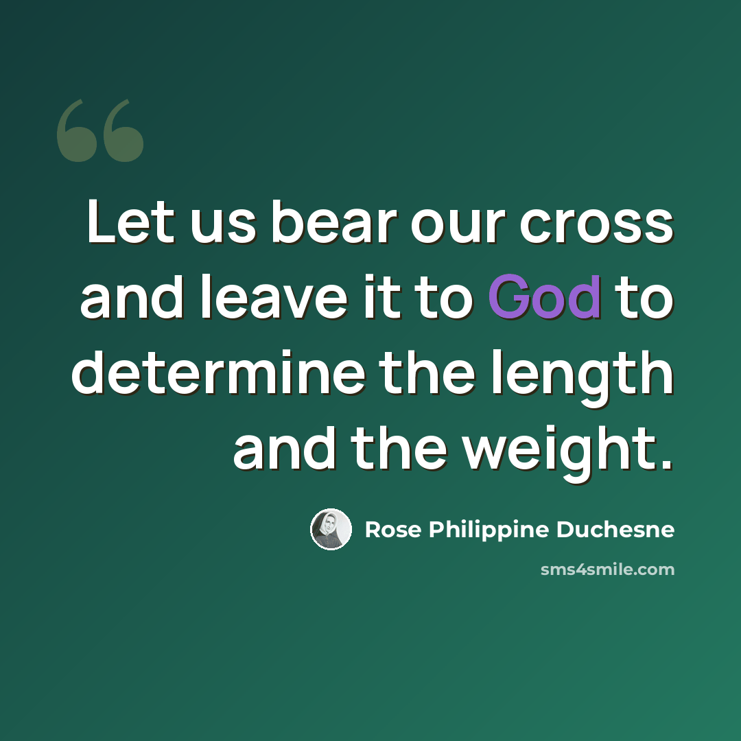 “Let us bear our cross and leave it to God to determine the length and the weight.” quote by Rose Philippine Duchesne