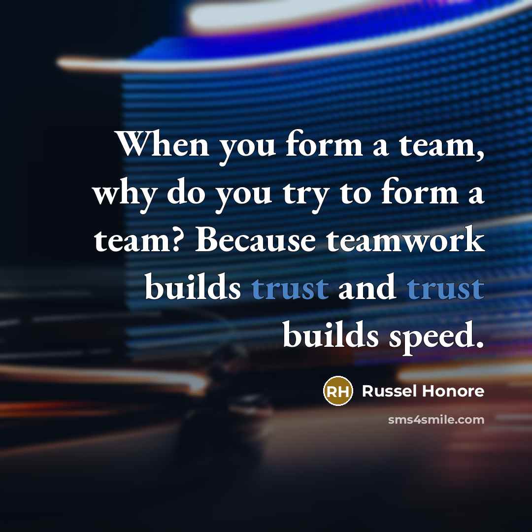 “When you form a team, why do you try to form a team? Because teamwork builds trust and trust builds speed.” quote by Russel Honore
