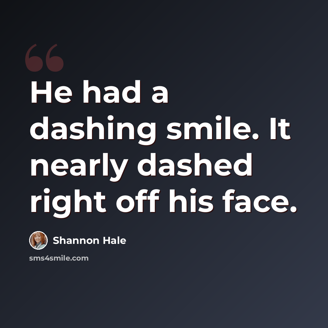 “He had a dashing smile. It nearly dashed right off his face.” quote by Shannon Hale