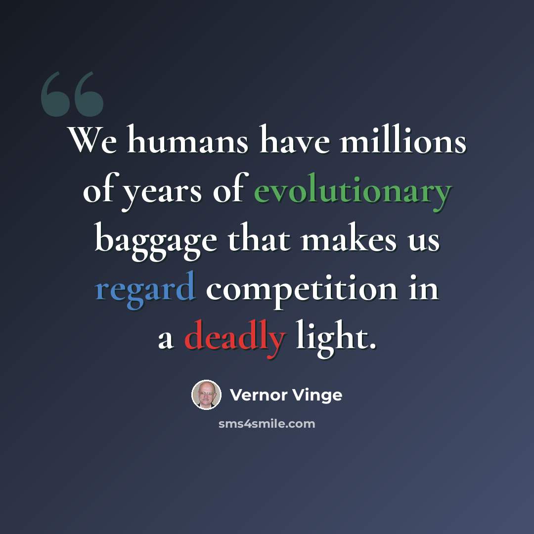 “We humans have millions of years of evolutionary baggage that makes us regard competition in a deadly light.” quote by Vernor Vinge