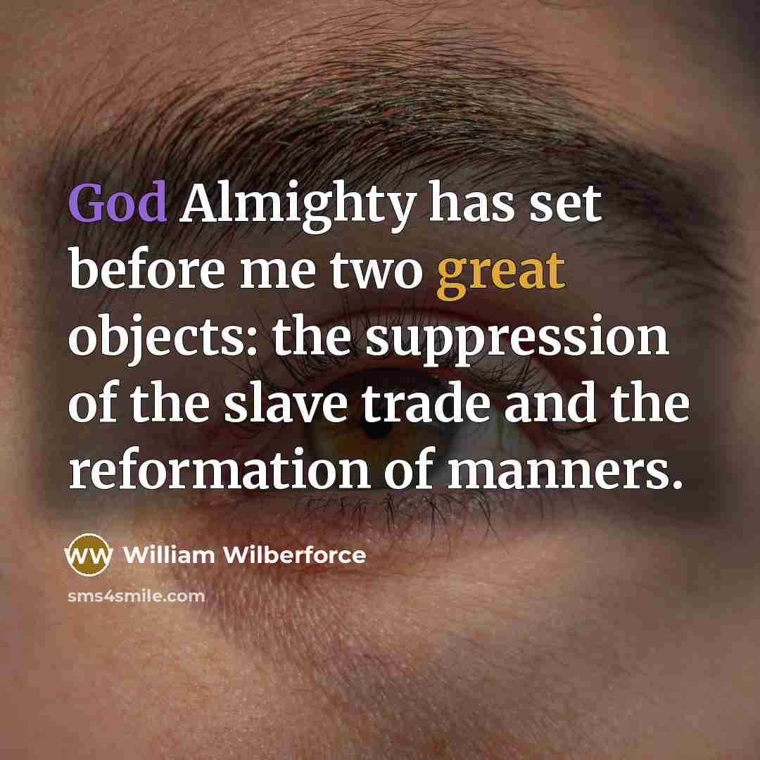 “God Almighty has set before me two great objects: the suppression of the slave trade and the reformation of manners.” quote by William Wilberforce