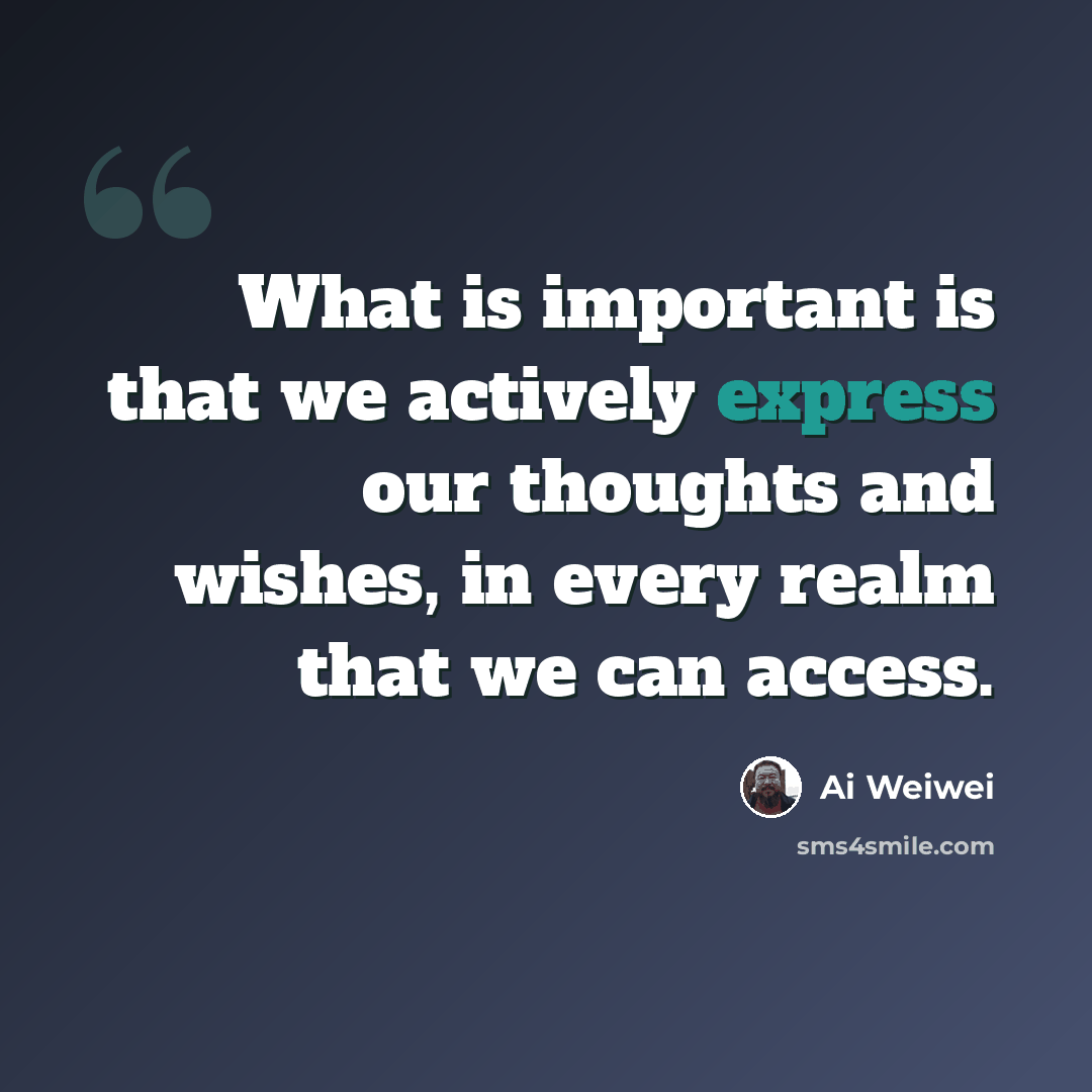 “What is important is that we actively express our thoughts and wishes, in every realm that we can access.” quote by Ai Weiwei