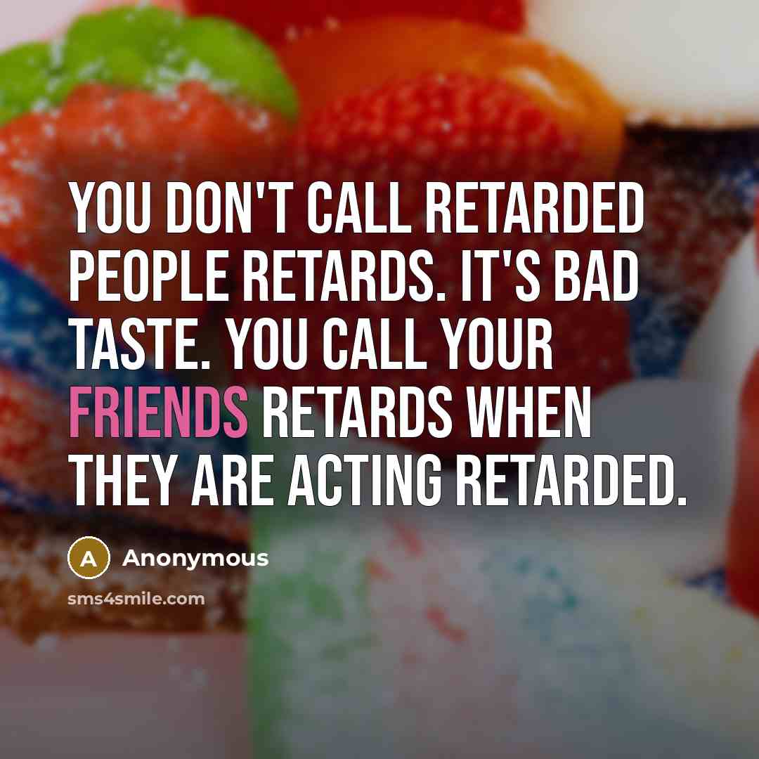 “You don't call retarded people retards. It's bad taste. You call your friends retards when they are acting retarded.” quote by Anonymous