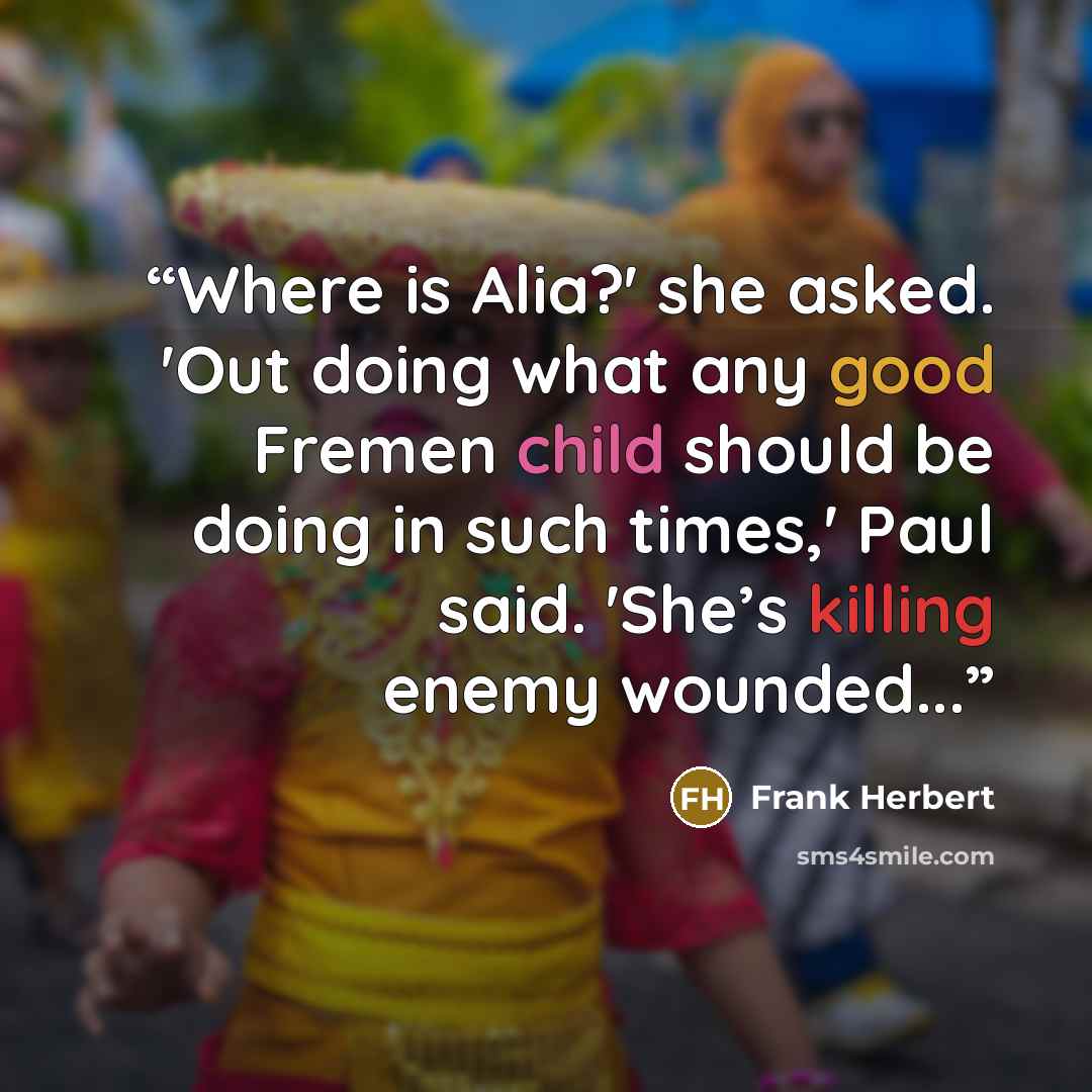 “Where is Alia?' she asked. 'Out doing what any good Fremen child should be doing in such times,' Paul said. 'She’s killing enemy wounded...” quote by Frank Herbert