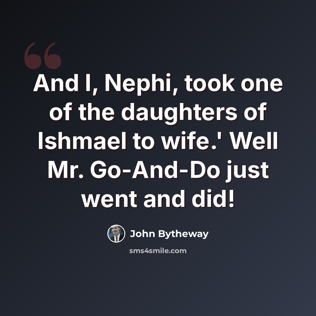 “And I, Nephi, took one of the daughters of Ishmael to wife.' Well Mr. Go-And-Do just went and did!” quote by John Bytheway