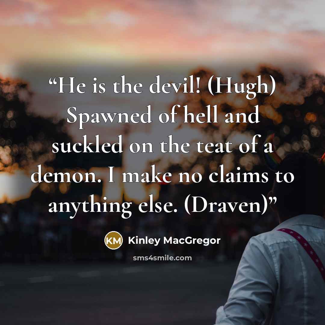 “He is the devil! (Hugh) Spawned of hell and suckled on the teat of a demon. I make no claims to anything else. (Draven)” quote by Kinley MacGregor