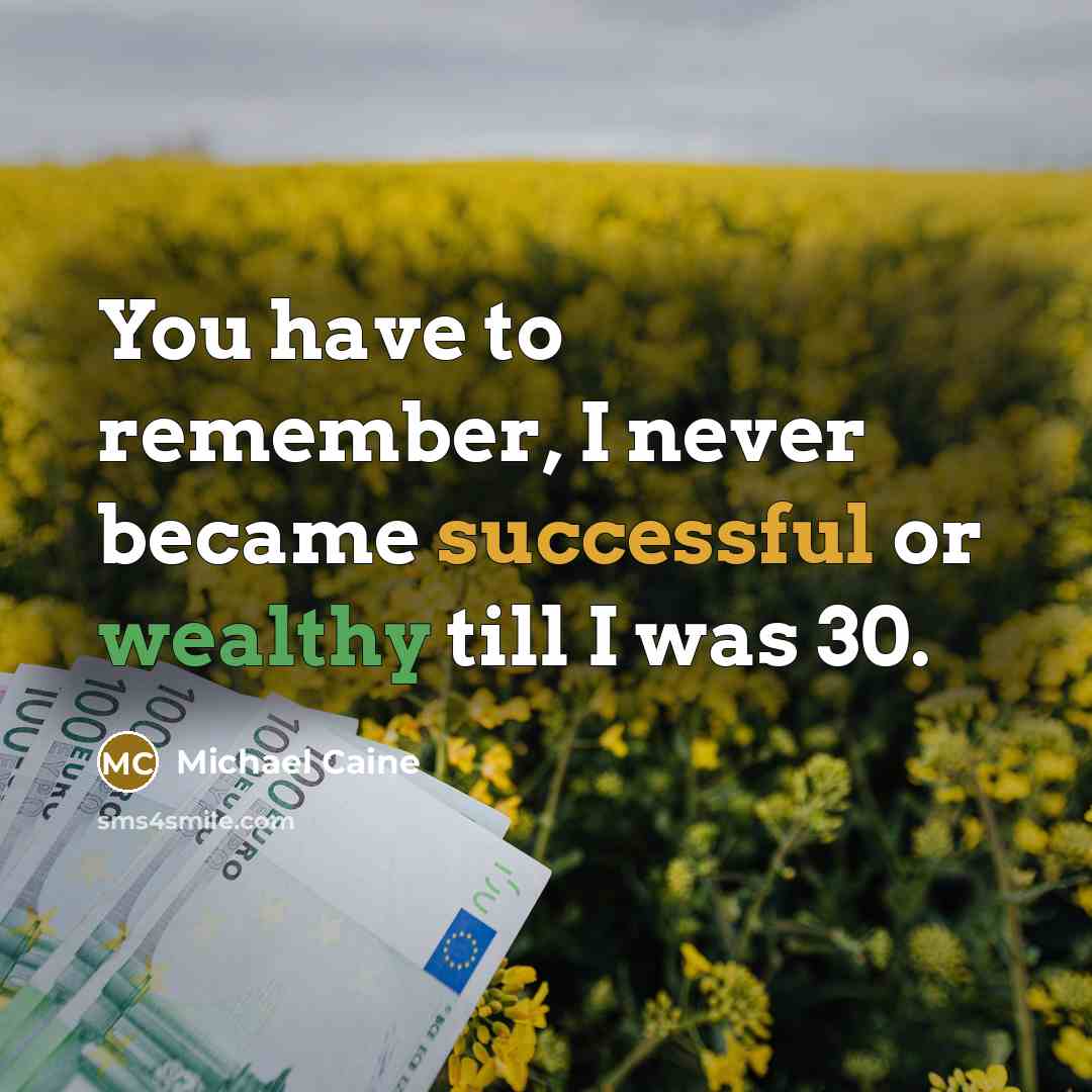 “You have to remember, I never became successful or wealthy till I was 30.” quote by Michael Caine