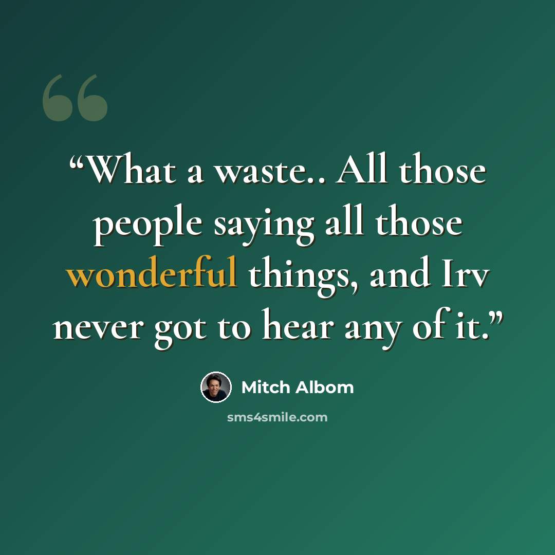 “What a waste.. All those people saying all those wonderful things, and Irv never got to hear any of it.” quote by Mitch Albom