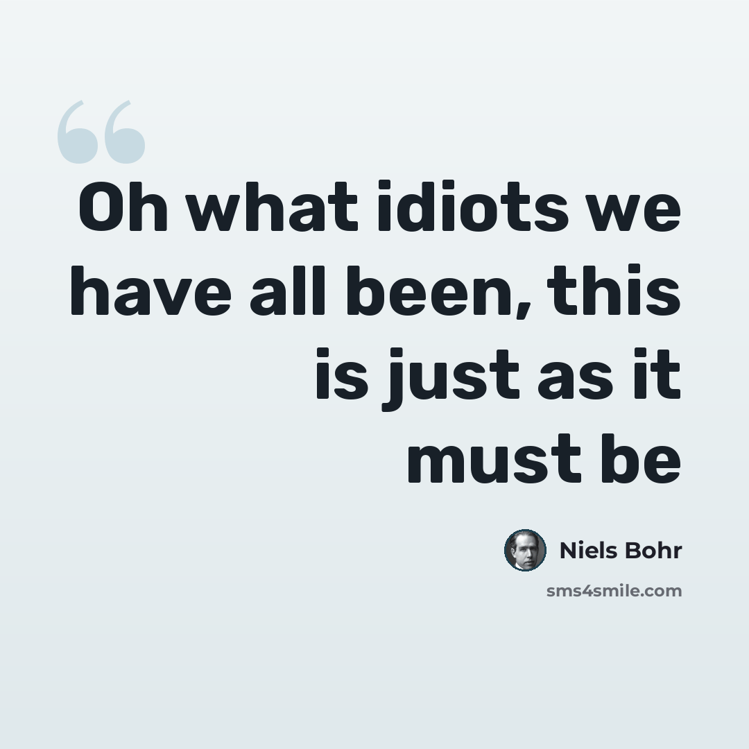 “Oh what idiots we have all been, this is just as it must be” quote by Niels Bohr
