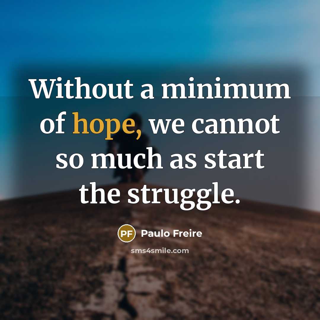 “Without a minimum of hope, we cannot so much as start the struggle.” quote by Paulo Freire