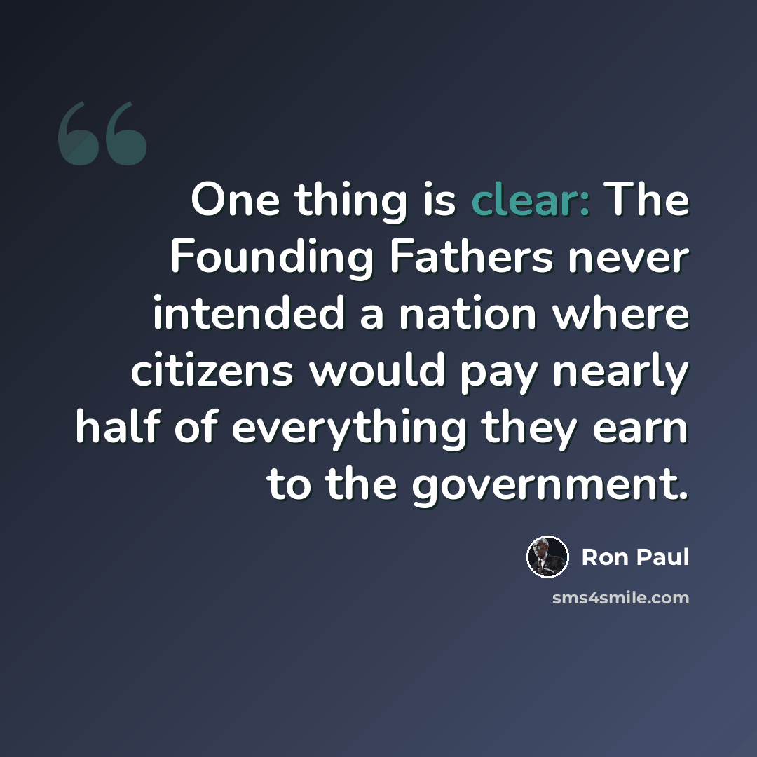“One thing is clear: The Founding Fathers never intended a nation where citizens would pay nearly half of everything they earn to the government.” quote by Ron Paul