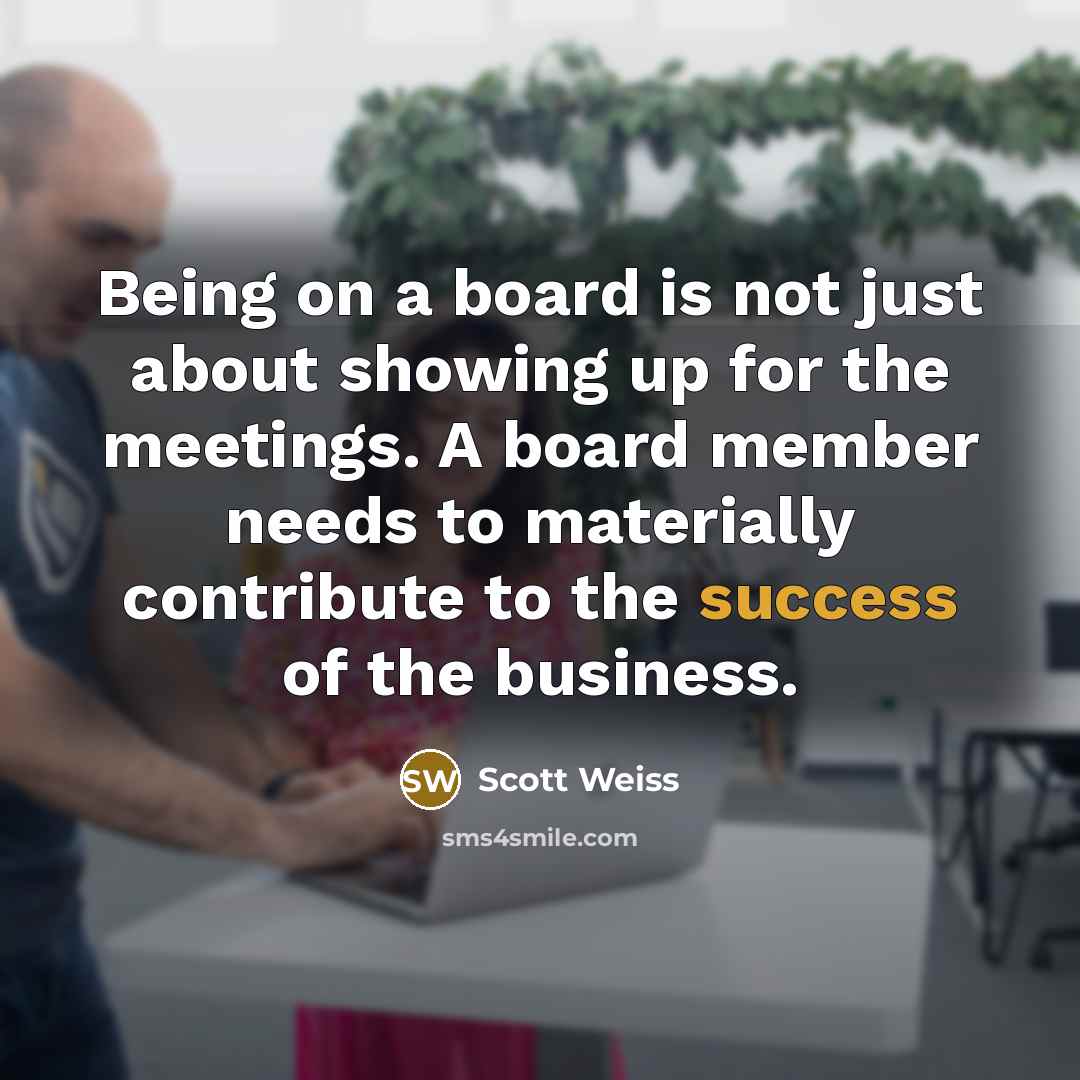 “Being on a board is not just about showing up for the meetings. A board member needs to materially contribute to the success of the business.” quote by Scott Weiss