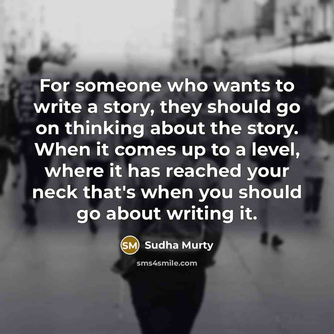 “For someone who wants to write a story, they should go on thinking about the story. When it comes up to a level, where it has reached your neck that's when you should go about writing it.” quote by Sudha Murty