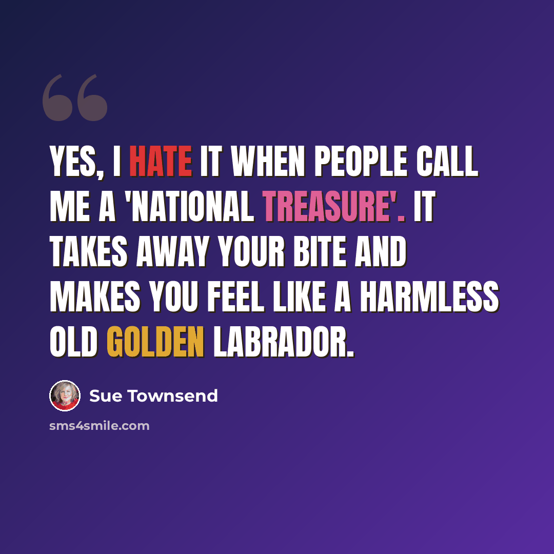 “Yes, I hate it when people call me a 'national treasure'. It takes away your bite and makes you feel like a harmless old golden Labrador.” quote by Sue Townsend