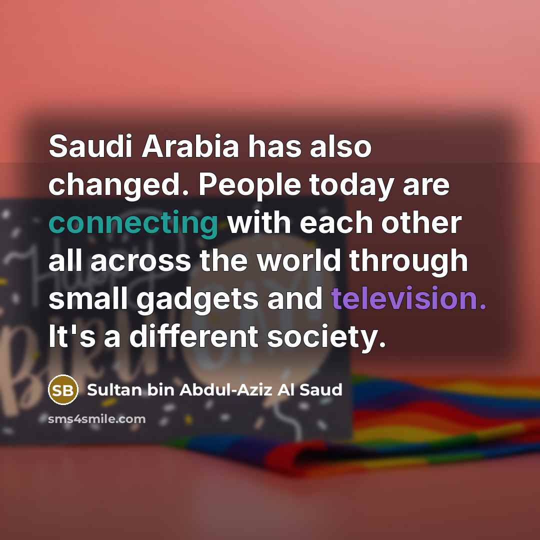 “Saudi Arabia has also changed. People today are connecting with each other all across the world through small gadgets and television. It's a different society.” quote by Sultan bin Abdul-Aziz Al Saud