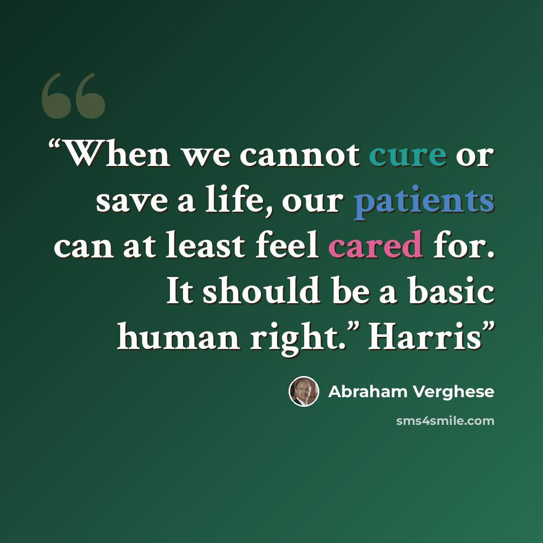 “When we cannot cure or save a life, our patients can at least feel cared for. It should be a basic human right.” Harris” quote by Abraham Verghese