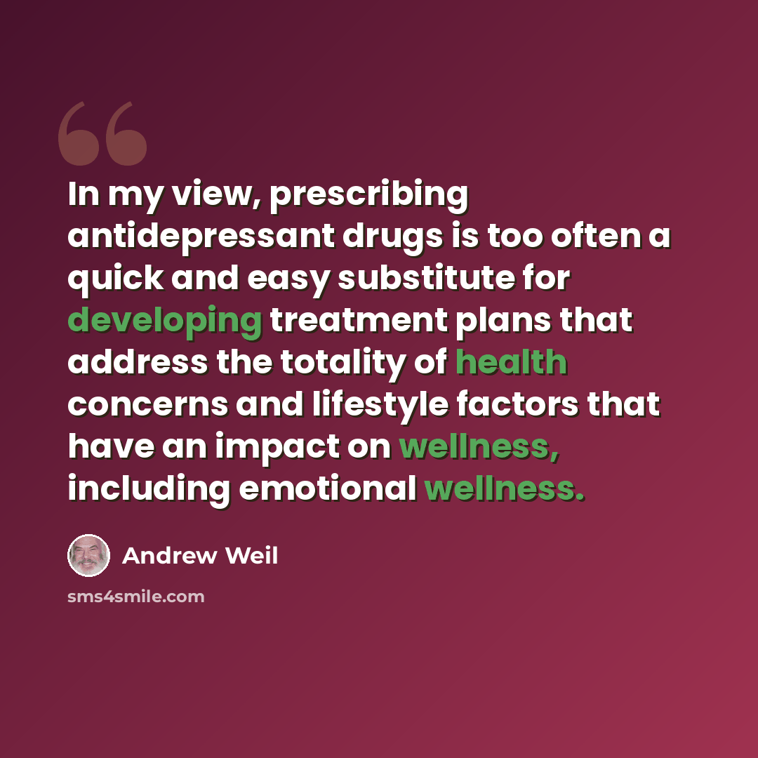 “In my view, prescribing antidepressant drugs is too often a quick and easy substitute for developing treatment plans that address the totality of health concerns and lifestyle factors that have an impact on wellness, including emotional wellness.” quote by Andrew Weil