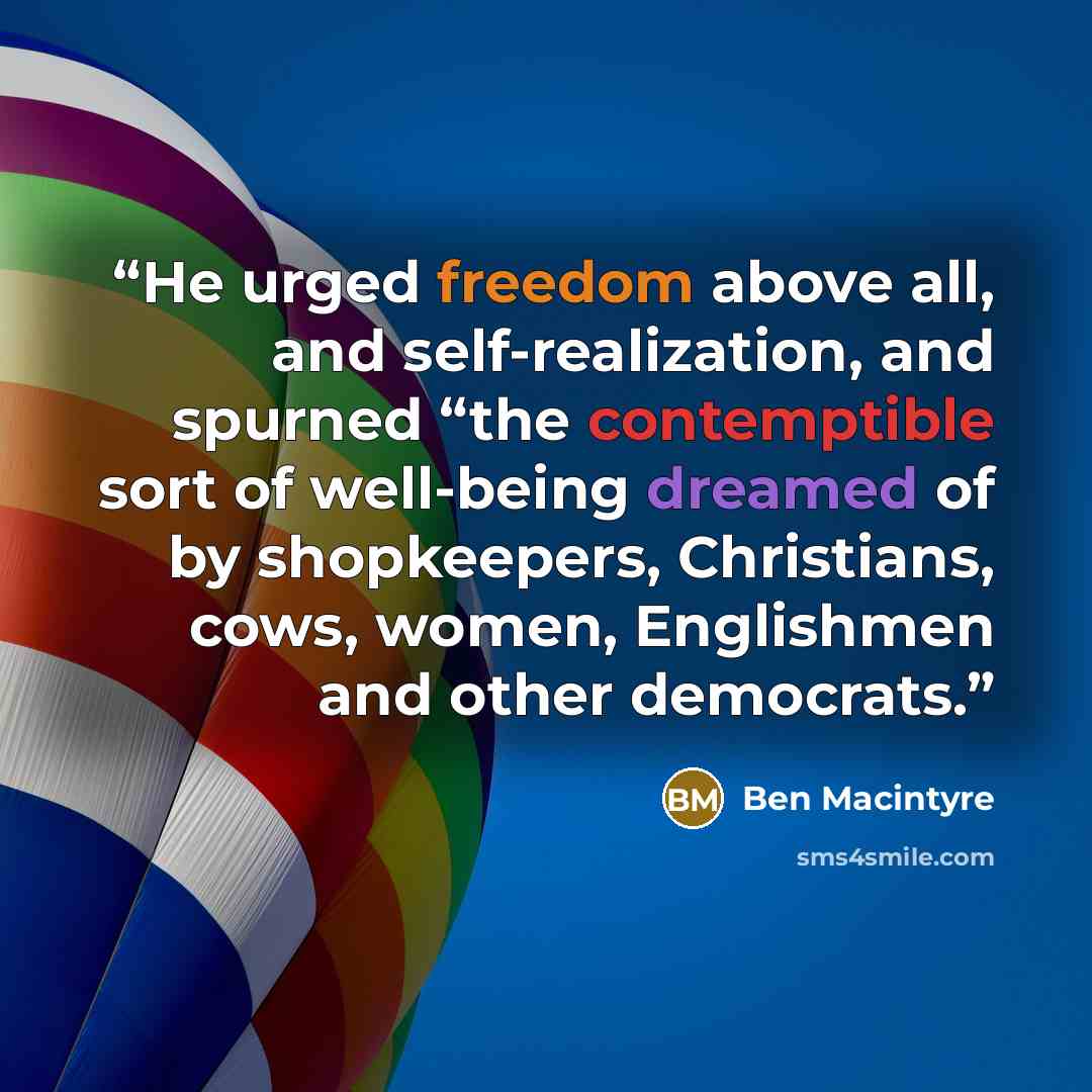 “He urged freedom above all, and self-realization, and spurned “the contemptible sort of well-being dreamed of by shopkeepers, Christians, cows, women, Englishmen and other democrats.” quote by Ben Macintyre