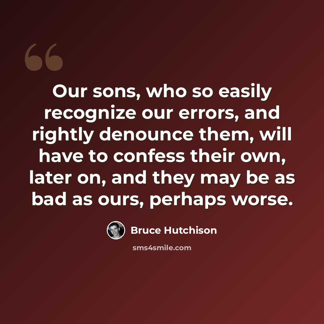 “Our sons, who so easily recognize our errors, and rightly denounce them, will have to confess their own, later on, and they may be as bad as ours, perhaps worse.” quote by Bruce Hutchison