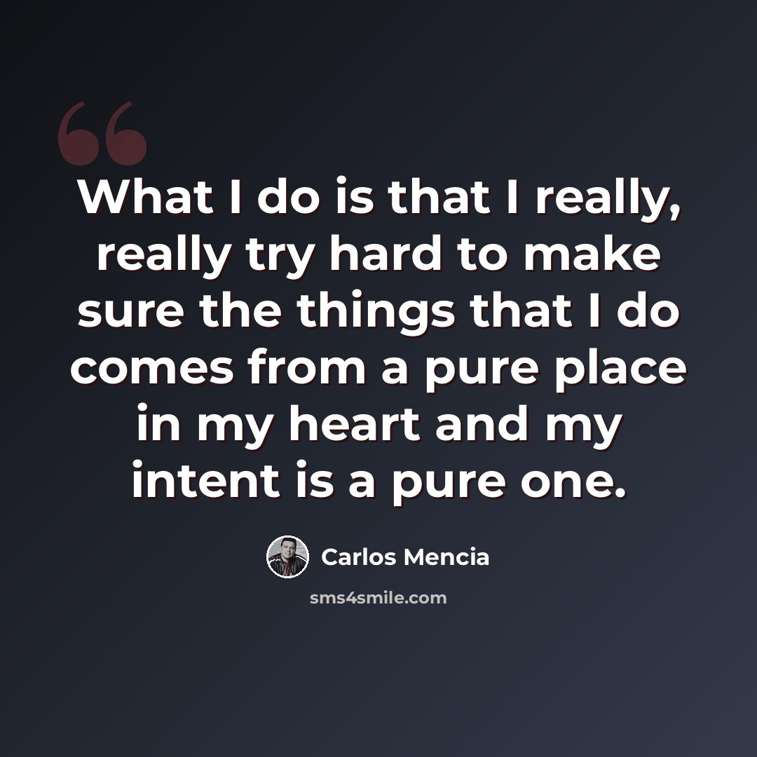 “What I do is that I really, really try hard to make sure the things that I do comes from a pure place in my heart and my intent is a pure one.” quote by Carlos Mencia