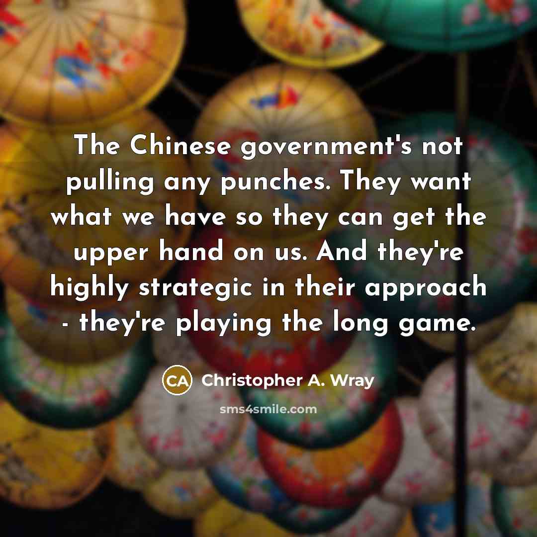 “The Chinese government's not pulling any punches. They want what we have so they can get the upper hand on us. And they're highly strategic in their approach - they're playing the long game.” quote by Christopher A. Wray