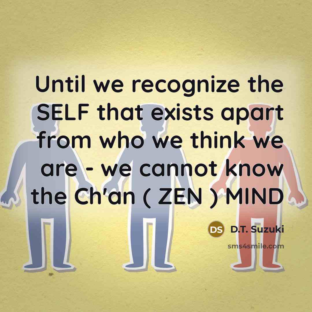 “Until we recognize the SELF that exists apart from who we think we are - we cannot know the Ch'an ( ZEN ) MIND” quote by D.T. Suzuki