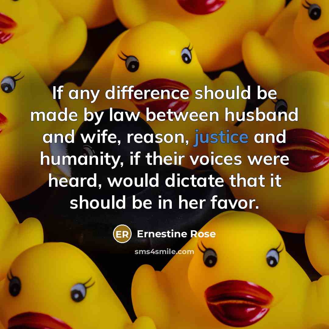 “If any difference should be made by law between husband and wife, reason, justice and humanity, if their voices were heard, would dictate that it should be in her favor.” quote by Ernestine Rose