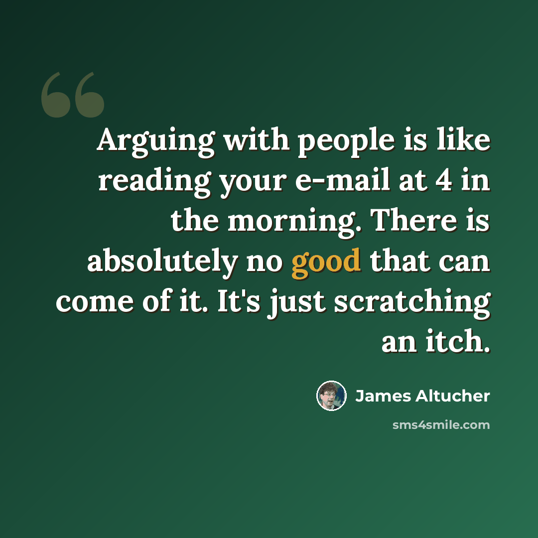 “Arguing with people is like reading your e-mail at 4 in the morning. There is absolutely no good that can come of it. It's just scratching an itch.” quote by James Altucher