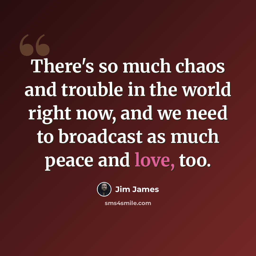 “There's so much chaos and trouble in the world right now, and we need to broadcast as much peace and love, too.” quote by Jim James