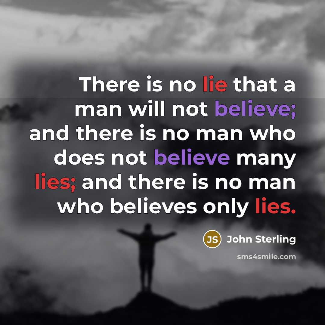 “There is no lie that a man will not believe; and there is no man who does not believe many lies; and there is no man who believes only lies.” quote by John Sterling