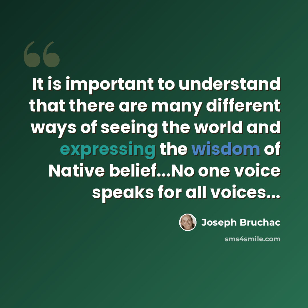 “It is important to understand that there are many different ways of seeing the world and expressing the wisdom of Native belief...No one voice speaks for all voices...” quote by Joseph Bruchac