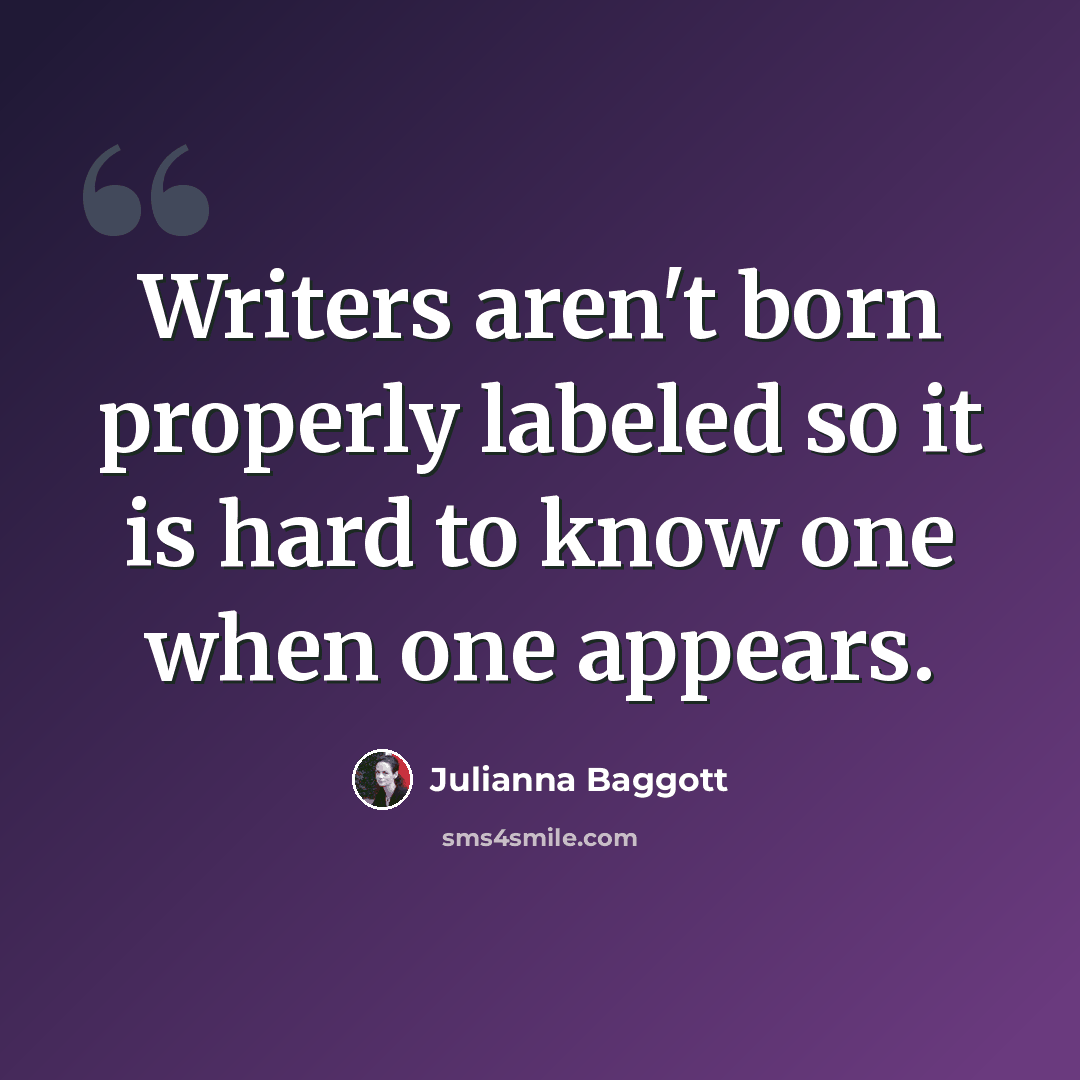 “Writers aren't born properly labeled so it is hard to know one when one appears.” quote by Julianna Baggott