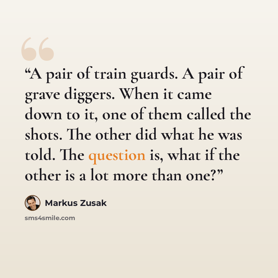 “A pair of train guards. A pair of grave diggers. When it came down to it, one of them called the shots. The other did what he was told. The question is, what if the other is a lot more than one?” quote by Markus Zusak