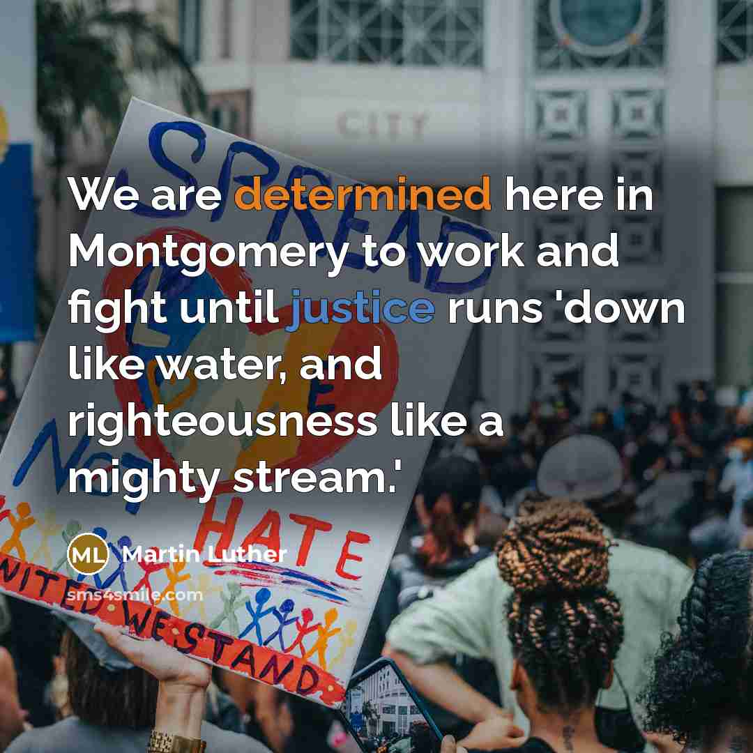“We are determined here in Montgomery to work and fight until justice runs 'down like water, and righteousness like a mighty stream.'” quote by Martin Luther