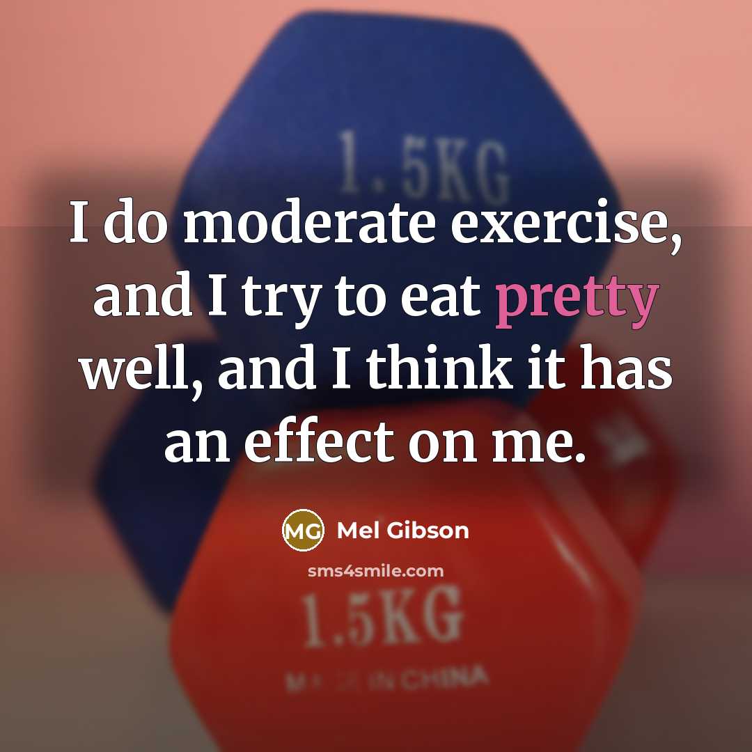 “I do moderate exercise, and I try to eat pretty well, and I think it has an effect on me.” quote by Mel Gibson