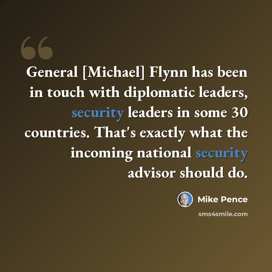 “General [Michael] Flynn has been in touch with diplomatic leaders, security leaders in some 30 countries. That's exactly what the incoming national security advisor should do.” quote by Mike Pence