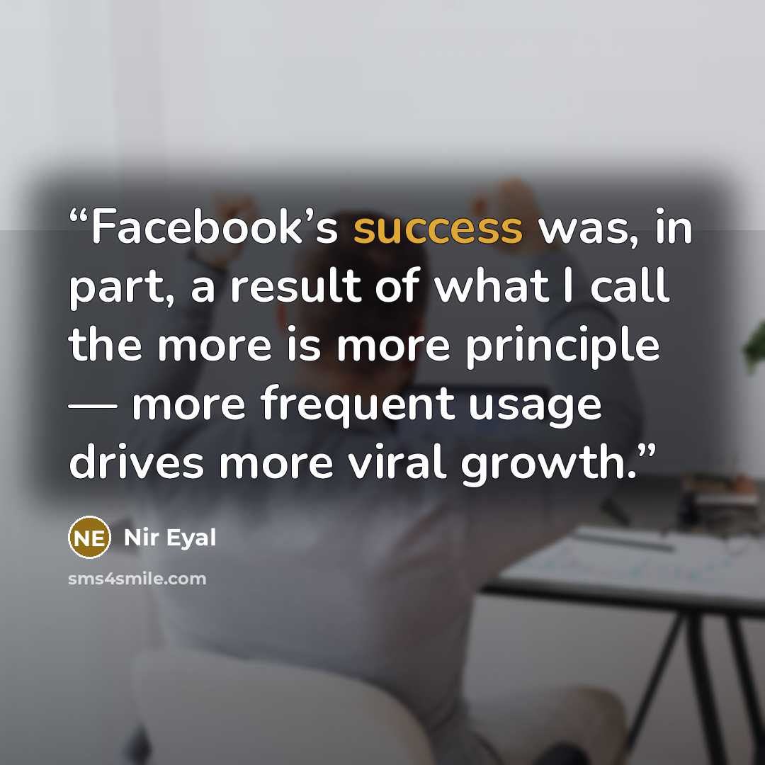“Facebook’s success was, in part, a result of what I call the more is more principle — more frequent usage drives more viral growth.” quote by Nir Eyal